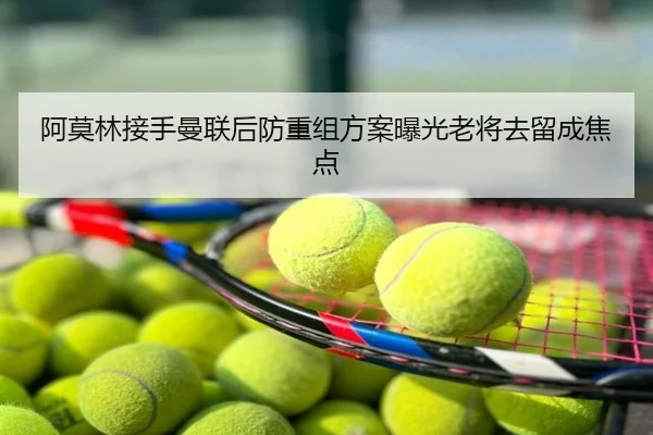 阿莫林接手曼联后防重组方案曝光老将去留成焦点