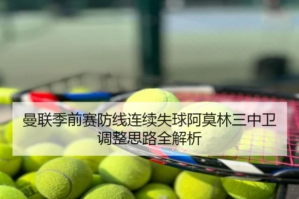 曼联季前赛防线连续失球阿莫林三中卫调整思路全解析