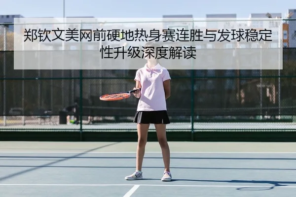 郑钦文美网前硬地热身赛连胜与发球稳定性升级深度解读
