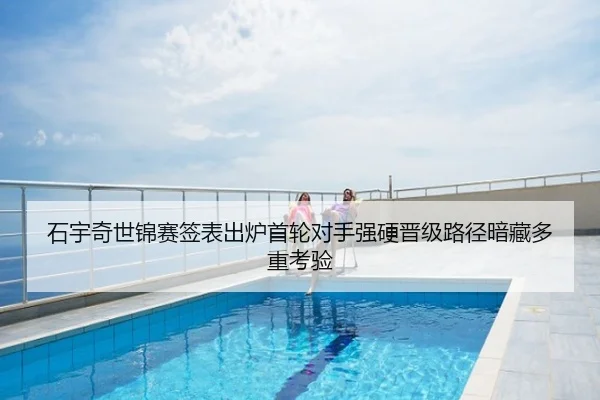 石宇奇世锦赛签表出炉首轮对手强硬晋级路径暗藏多重考验