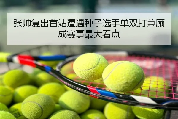 张帅复出首站遭遇种子选手单双打兼顾成赛事最大看点