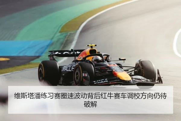 维斯塔潘练习赛圈速波动背后红牛赛车调校方向仍待破解