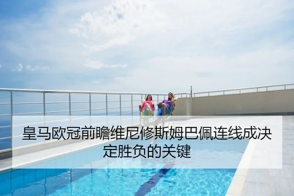 皇马欧冠前瞻维尼修斯姆巴佩连线成决定胜负的关键