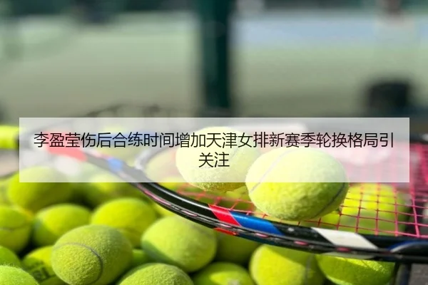 李盈莹伤后合练时间增加天津女排新赛季轮换格局引关注