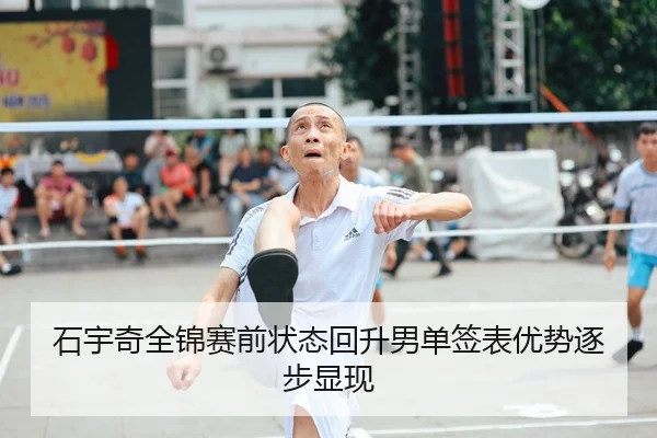 石宇奇全锦赛前状态回升男单签表优势逐步显现