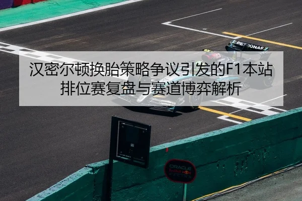 汉密尔顿换胎策略争议引发的F1本站排位赛复盘与赛道博弈解析