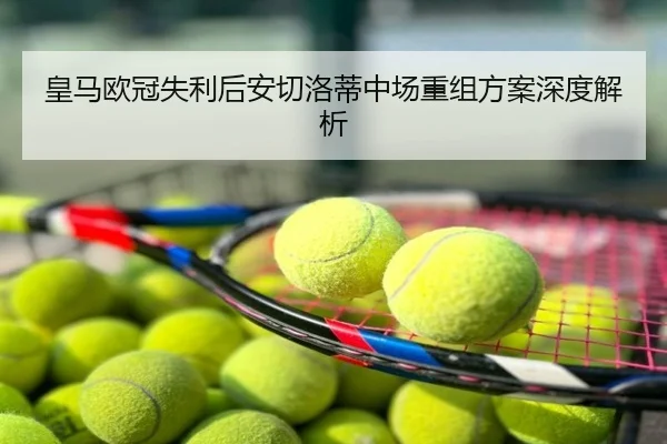 皇马欧冠失利后安切洛蒂中场重组方案深度解析