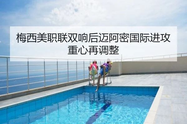 梅西美职联双响后迈阿密国际进攻重心再调整