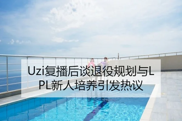 Uzi复播后谈退役规划与LPL新人培养引发热议