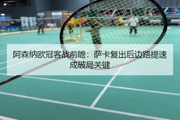 阿森纳欧冠客战前瞻：萨卡复出后边路提速成破局关键
